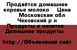 Продаётся домашнее коровье молоко  › Цена ­ 60 - Московская обл., Чеховский р-н Продукты и напитки » Домашние продукты   